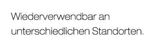 Wiederverwendbar an unterschiedlichen Standorten.