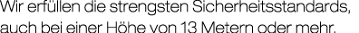 Wir erf llen die strengsten Sicherheitsstandards, auch bei einer H he von 13 Metern oder mehr.