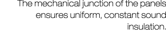 The mechanical junction of the panels ensures uniform, constant sound insulation.