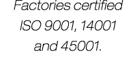 Factories certified ISO 9001, 14001 and 45001.