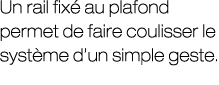 Un rail fix au plafond permet de faire coulisser le syst me d’un simple geste.